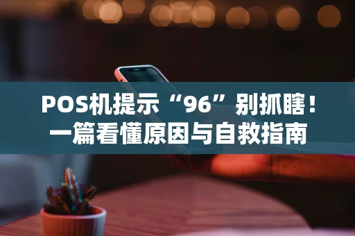 POS机提示“96”别抓瞎！一篇看懂原因与自救指南