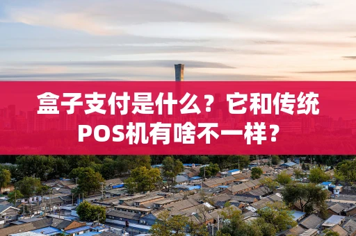 盒子支付是什么？它和传统POS机有啥不一样？