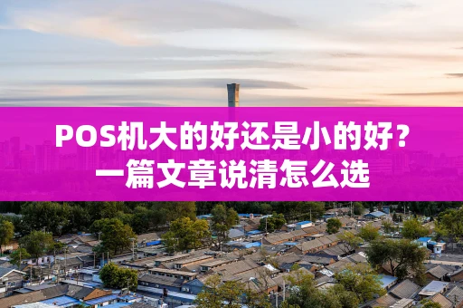 POS机大的好还是小的好？一篇文章说清怎么选