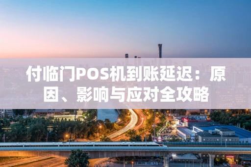 付临门POS机到账延迟：原因、影响与应对全攻略