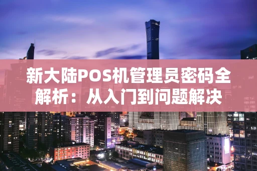 新大陆POS机管理员密码全解析：从入门到问题解决