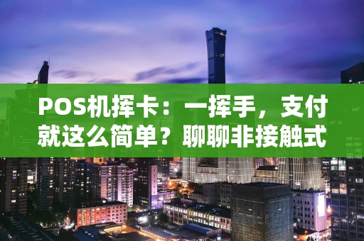 POS机挥卡：一挥手，支付就这么简单？聊聊非接触式刷卡的那些事儿
