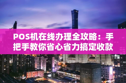 POS机在线办理全攻略：手把手教你省心省力搞定收款工具