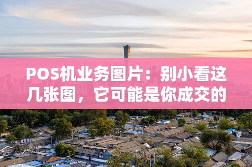POS机业务图片：别小看这几张图，它可能是你成交的关键！