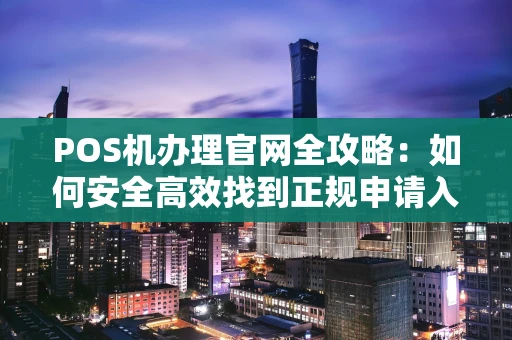 POS机办理官网全攻略：如何安全高效找到正规申请入口？