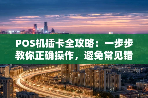 POS机插卡全攻略：一步步教你正确操作，避免常见错误