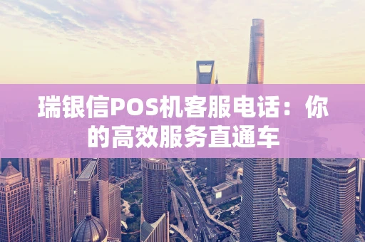 瑞银信POS机客服电话：你的高效服务直通车