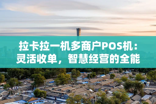 拉卡拉一机多商户POS机：灵活收单，智慧经营的全能助手