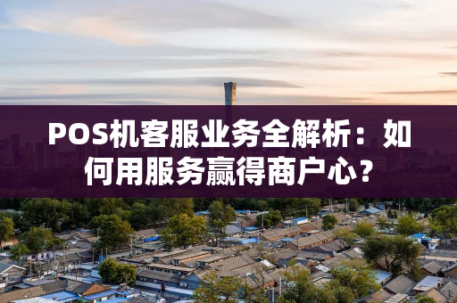 POS机客服业务全解析：如何用服务赢得商户心？