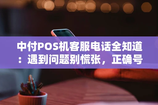 中付POS机客服电话全知道：遇到问题别慌张，正确号码帮你忙