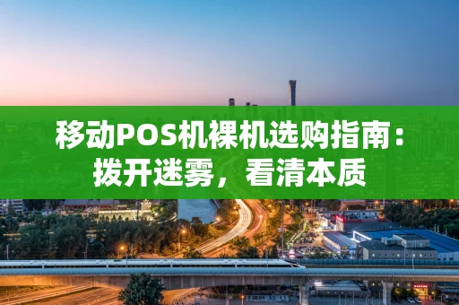 移动POS机裸机选购指南：拨开迷雾，看清本质