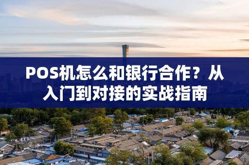 POS机怎么和银行合作？从入门到对接的实战指南