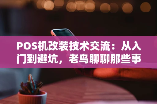 POS机改装技术交流：从入门到避坑，老鸟聊聊那些事儿
