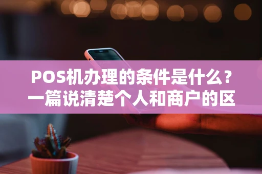 POS机办理的条件是什么？一篇说清楚个人和商户的区别