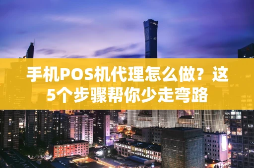 手机POS机代理怎么做？这5个步骤帮你少走弯路