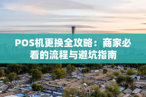 POS机更换全攻略：商家必看的流程与避坑指南