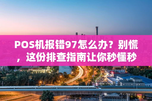 POS机报错97怎么办？别慌，这份排查指南让你秒懂秒解决