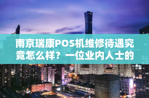 南京瑞康POS机维修待遇究竟怎么样？一位业内人士的深度观察