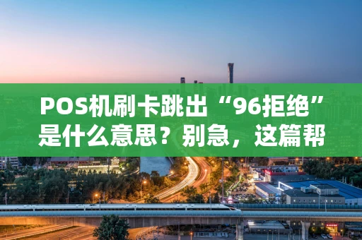 POS机刷卡跳出“96拒绝”是什么意思？别急，这篇帮你彻底搞懂