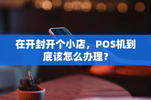 在开封开个小店，POS机到底该怎么办理？