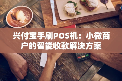 兴付宝手刷POS机：小微商户的智能收款解决方案