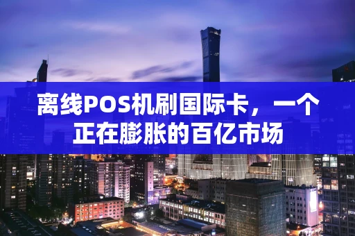 离线POS机刷国际卡，一个正在膨胀的百亿市场