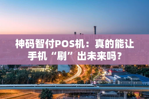 神码智付POS机：真的能让手机“刷”出未来吗？