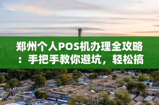 郑州个人POS机办理全攻略：手把手教你避坑，轻松搞定收款神器