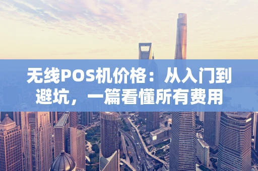 无线POS机价格：从入门到避坑，一篇看懂所有费用