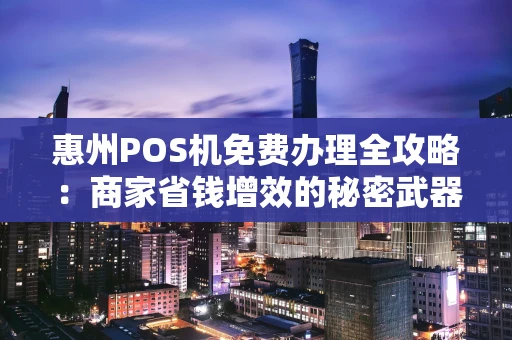 惠州POS机免费办理全攻略：商家省钱增效的秘密武器