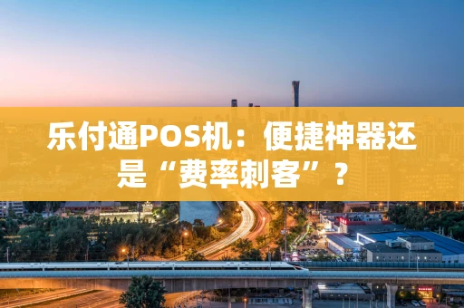 乐付通POS机：便捷神器还是“费率刺客”？