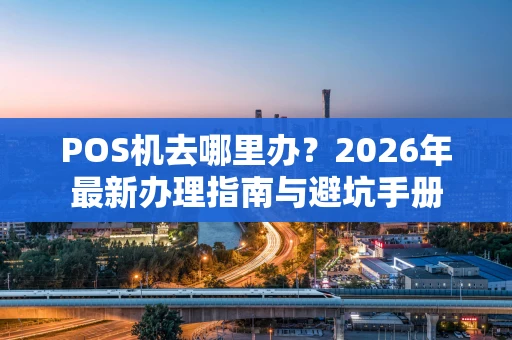 POS机去哪里办？2026年最新办理指南与避坑手册