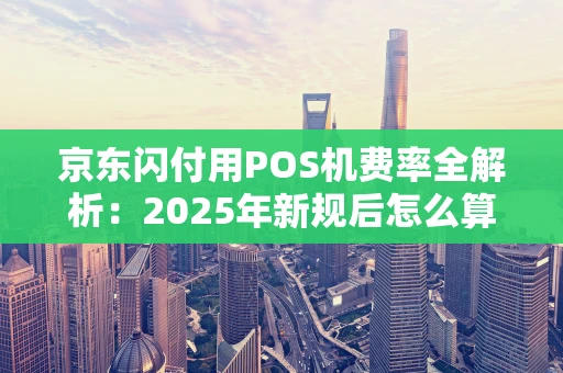 京东闪付用POS机费率全解析：2025年新规后怎么算？