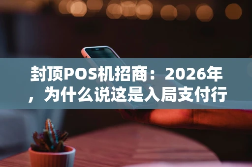 封顶POS机招商：2026年，为什么说这是入局支付行业的最佳时机？