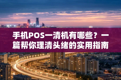 手机POS一清机有哪些？一篇帮你理清头绪的实用指南