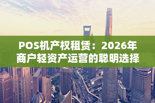 POS机产权租赁：2026年商户轻资产运营的聪明选择