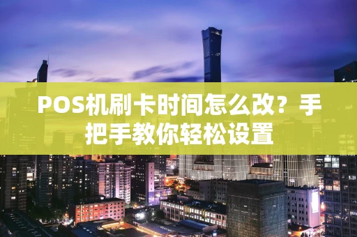 POS机刷卡时间怎么改？手把手教你轻松设置