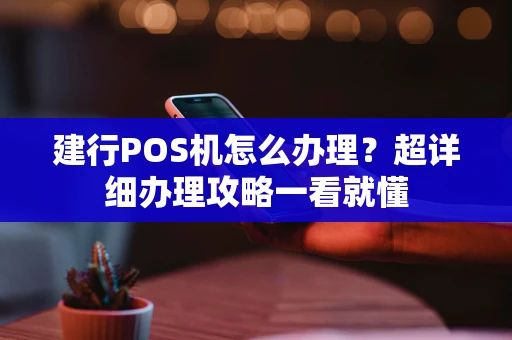 建行POS机怎么办理？超详细办理攻略一看就懂