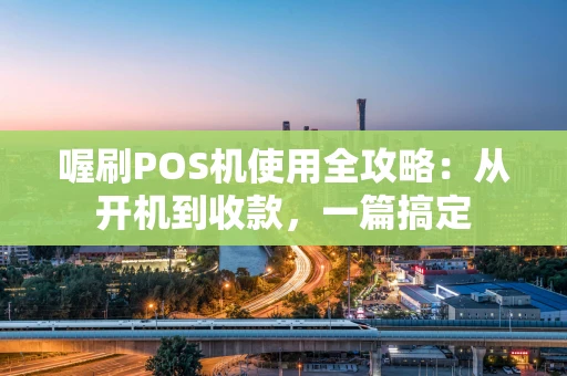 喔刷POS机使用全攻略：从开机到收款，一篇搞定
