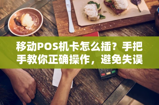 移动POS机卡怎么插？手把手教你正确操作，避免失误！