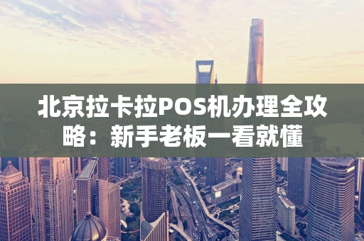 北京拉卡拉POS机办理全攻略：新手老板一看就懂