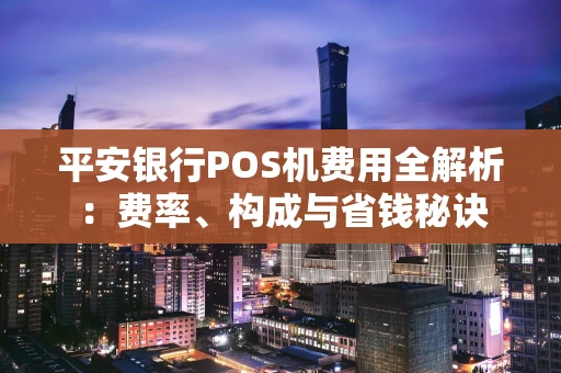 平安银行POS机费用全解析：费率、构成与省钱秘诀