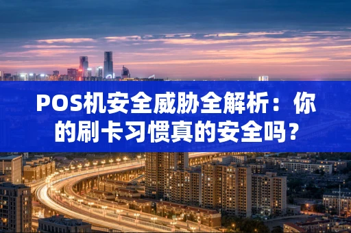 POS机安全威胁全解析：你的刷卡习惯真的安全吗？