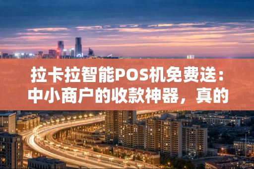 拉卡拉智能POS机免费送：中小商户的收款神器，真的零成本吗？