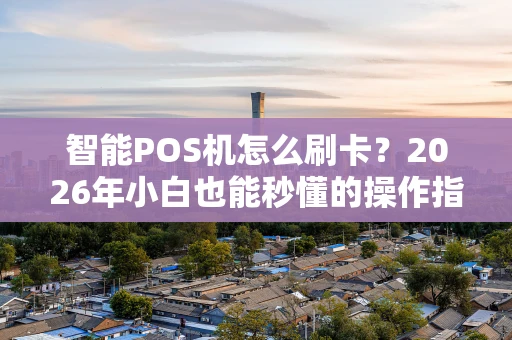 智能POS机怎么刷卡？2026年小白也能秒懂的操作指南