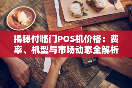 揭秘付临门POS机价格：费率、机型与市场动态全解析