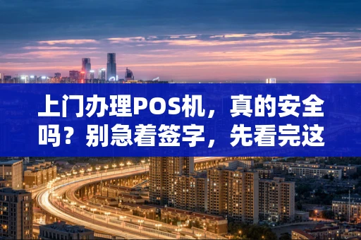 上门办理POS机，真的安全吗？别急着签字，先看完这篇！