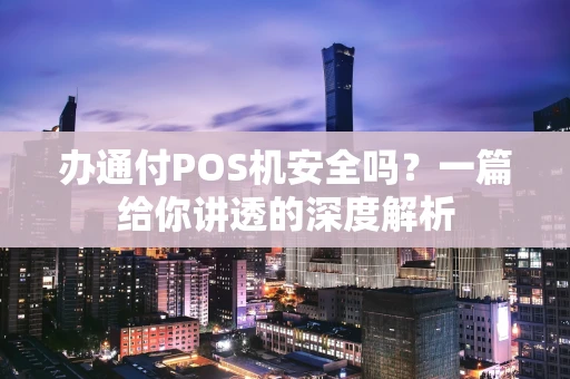 办通付POS机安全吗？一篇给你讲透的深度解析