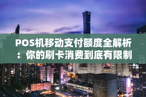 POS机移动支付额度全解析：你的刷卡消费到底有限制吗？