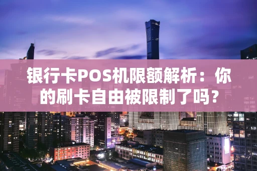 银行卡POS机限额解析：你的刷卡自由被限制了吗？